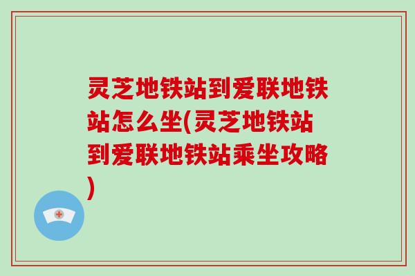 灵芝地铁站到爱联地铁站怎么坐(灵芝地铁站到爱联地铁站乘坐攻略)-第1张图片-破壁灵芝孢子粉研究指南 灵芝地铁站到爱联地铁站怎么坐(灵芝地铁站到爱联地铁站乘坐攻略)-第1张图片-破壁灵芝孢子粉研究指南
