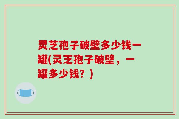 灵芝孢子破壁多少钱一罐(灵芝孢子破壁,一罐多少钱?)-第1张图片-破壁灵芝孢子粉研究指南 灵芝孢子破壁多少钱一罐(灵芝孢子破壁,一罐多少钱?)-第1张图片-破壁灵芝孢子粉研究指南