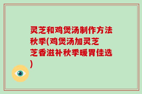 灵芝和鸡煲汤制作方法秋季(鸡煲汤加灵芝 芝香滋补秋季暖胃佳选)-第1张图片-破壁灵芝孢子粉研究指南 灵芝和鸡煲汤制作方法秋季(鸡煲汤加灵芝 芝香滋补秋季暖胃佳选)-第1张图片-破壁灵芝孢子粉研究指南
