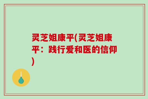 灵芝姐康平(灵芝姐康平:践行爱和医的信仰)-第1张图片-破壁灵芝孢子粉研究指南 灵芝姐康平(灵芝姐康平:践行爱和医的信仰)-第1张图片-破壁灵芝孢子粉研究指南