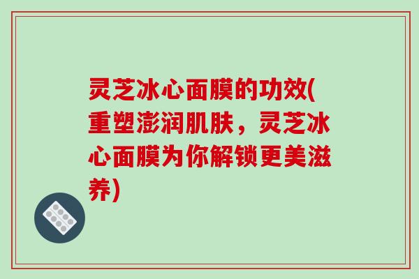 灵芝冰心面膜的功效(重塑澎润肌肤,灵芝冰心面膜为你解锁更美滋养)-第1张图片-破壁灵芝孢子粉研究指南 灵芝冰心面膜的功效(重塑澎润肌肤,灵芝冰心面膜为你解锁更美滋养)-第1张图片-破壁灵芝孢子粉研究指南