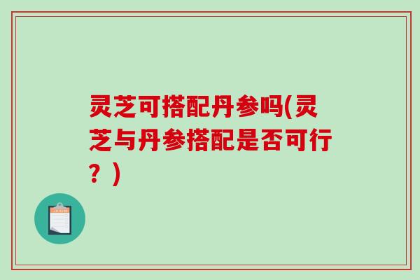 灵芝可搭配丹参吗(灵芝与丹参搭配是否可行?)-第1张图片-破壁灵芝孢子粉研究指南 灵芝可搭配丹参吗(灵芝与丹参搭配是否可行?)-第1张图片-破壁灵芝孢子粉研究指南