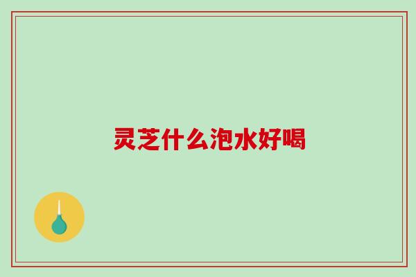 灵芝什么泡水好喝-第1张图片-破壁灵芝孢子粉研究指南 灵芝什么泡水好喝-第1张图片-破壁灵芝孢子粉研究指南