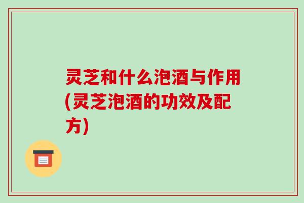 灵芝和什么泡酒与作用(灵芝泡酒的功效及配方)-第1张图片-破壁灵芝孢子粉研究指南 灵芝和什么泡酒与作用(灵芝泡酒的功效及配方)-第1张图片-破壁灵芝孢子粉研究指南