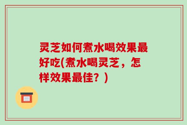 灵芝如何煮水喝效果最好吃(煮水喝灵芝,怎样效果最佳?)-第1张图片-破壁灵芝孢子粉研究指南 灵芝如何煮水喝效果最好吃(煮水喝灵芝,怎样效果最佳?)-第1张图片-破壁灵芝孢子粉研究指南