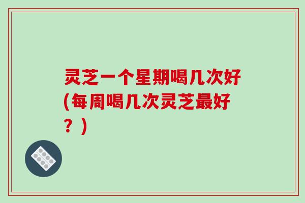 灵芝一个星期喝几次好(每周喝几次灵芝最好?)-第1张图片-破壁灵芝孢子粉研究指南 灵芝一个星期喝几次好(每周喝几次灵芝最好?)-第1张图片-破壁灵芝孢子粉研究指南