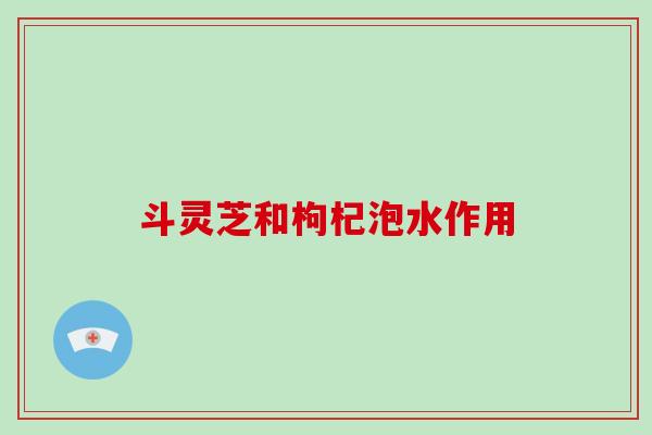 斗灵芝和枸杞泡水作用-第1张图片-破壁灵芝孢子粉研究指南 斗灵芝和枸杞泡水作用-第1张图片-破壁灵芝孢子粉研究指南