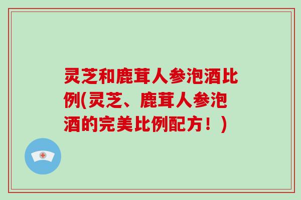 灵芝和鹿茸人参泡酒比例(灵芝、鹿茸人参泡酒的完美比例配方!)-第1张图片-破壁灵芝孢子粉研究指南 灵芝和鹿茸人参泡酒比例(灵芝、鹿茸人参泡酒的完美比例配方!)-第1张图片-破壁灵芝孢子粉研究指南