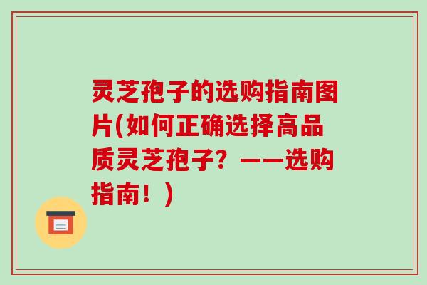 灵芝孢子的选购指南图片(如何正确选择高品质灵芝孢子?——选购指南!)-第1张图片-破壁灵芝孢子粉研究指南 灵芝孢子的选购指南图片(如何正确选择高品质灵芝孢子?——选购指南!)-第1张图片-破壁灵芝孢子粉研究指南