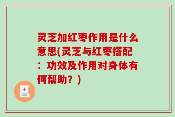 灵芝加红枣作用是什么意思(灵芝与红枣搭配:功效及作用对身体有何帮助?)-第1张图片-破壁灵芝孢子粉研究指南 灵芝加红枣作用是什么意思(灵芝与红枣搭配:功效及作用对身体有何帮助?)-第1张图片-破壁灵芝孢子粉研究指南