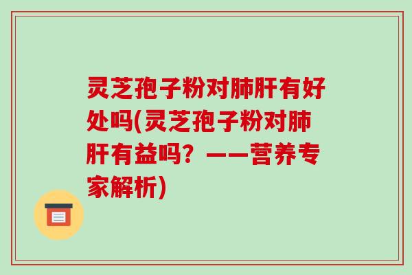 灵芝孢子粉对肺肝有好处吗(灵芝孢子粉对肺肝有益吗?——营养专家解析)-第1张图片-破壁灵芝孢子粉研究指南 灵芝孢子粉对肺肝有好处吗(灵芝孢子粉对肺肝有益吗?——营养专家解析)-第1张图片-破壁灵芝孢子粉研究指南