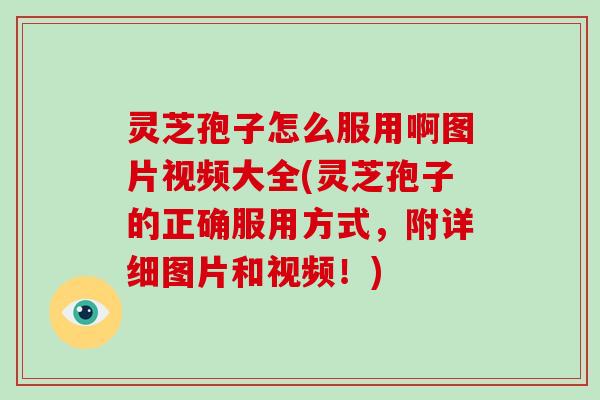灵芝孢子怎么服用啊图片视频大全(灵芝孢子的正确服用方式，附详细图片和视频！)-第1张图片-破壁灵芝孢子粉研究指南