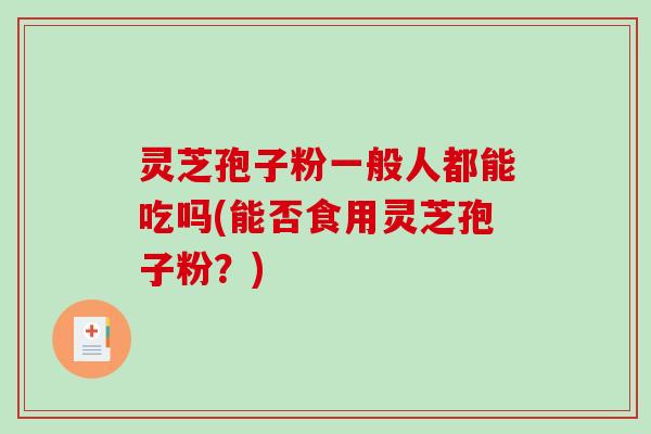 灵芝孢子粉一般人都能吃吗(能否食用灵芝孢子粉?)-第1张图片-破壁灵芝孢子粉研究指南 灵芝孢子粉一般人都能吃吗(能否食用灵芝孢子粉?)-第1张图片-破壁灵芝孢子粉研究指南