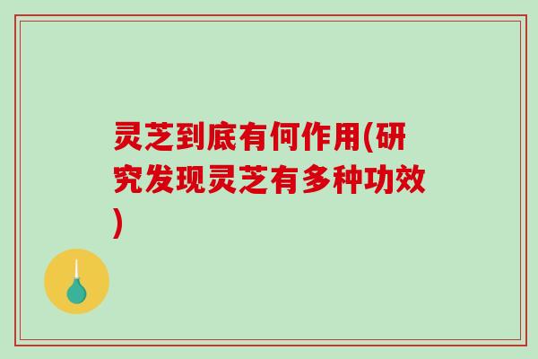 灵芝到底有何作用(研究发现灵芝有多种功效)-第1张图片-破壁灵芝孢子粉研究指南 灵芝到底有何作用(研究发现灵芝有多种功效)-第1张图片-破壁灵芝孢子粉研究指南