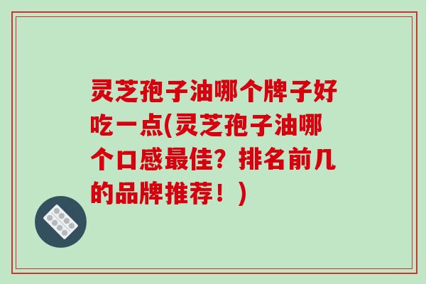 灵芝孢子油哪个牌子好吃一点(灵芝孢子油哪个口感最佳?排名前几的品牌推荐!)-第1张图片-破壁灵芝孢子粉研究指南 灵芝孢子油哪个牌子好吃一点(灵芝孢子油哪个口感最佳?排名前几的品牌推荐!)-第1张图片-破壁灵芝孢子粉研究指南