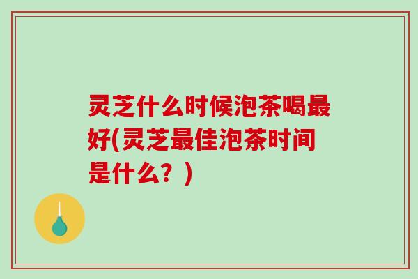 灵芝什么时候泡茶喝最好(灵芝最佳泡茶时间是什么?)-第1张图片-破壁灵芝孢子粉研究指南 灵芝什么时候泡茶喝最好(灵芝最佳泡茶时间是什么?)-第1张图片-破壁灵芝孢子粉研究指南