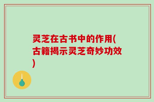 灵芝在古书中的作用(古籍揭示灵芝奇妙功效)-第1张图片-破壁灵芝孢子粉研究指南 灵芝在古书中的作用(古籍揭示灵芝奇妙功效)-第1张图片-破壁灵芝孢子粉研究指南
