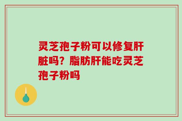 灵芝孢子粉可以修复肝脏吗?脂肪肝能吃灵芝孢子粉吗-第1张图片-破壁灵芝孢子粉研究指南 灵芝孢子粉可以修复肝脏吗?脂肪肝能吃灵芝孢子粉吗-第1张图片-破壁灵芝孢子粉研究指南
