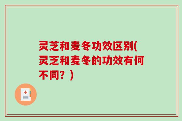 灵芝和麦冬功效区别(灵芝和麦冬的功效有何不同?)-第1张图片-破壁灵芝孢子粉研究指南 灵芝和麦冬功效区别(灵芝和麦冬的功效有何不同?)-第1张图片-破壁灵芝孢子粉研究指南
