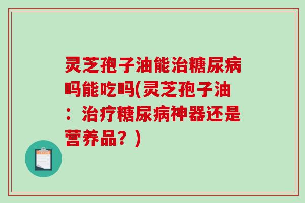 灵芝孢子油能治糖尿病吗能吃吗(灵芝孢子油:治疗糖尿病神器还是营养品?)-第1张图片-破壁灵芝孢子粉研究指南 灵芝孢子油能治糖尿病吗能吃吗(灵芝孢子油:治疗糖尿病神器还是营养品?)-第1张图片-破壁灵芝孢子粉研究指南