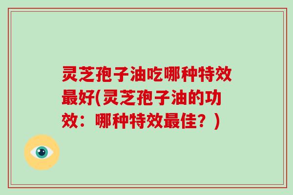 灵芝孢子油吃哪种特效最好(灵芝孢子油的功效:哪种特效最佳?)-第1张图片-破壁灵芝孢子粉研究指南 灵芝孢子油吃哪种特效最好(灵芝孢子油的功效:哪种特效最佳?)-第1张图片-破壁灵芝孢子粉研究指南