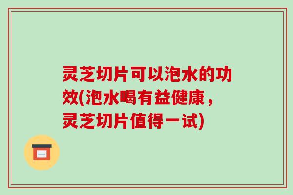 灵芝切片可以泡水的功效(泡水喝有益健康,灵芝切片值得一试)-第1张图片-破壁灵芝孢子粉研究指南 灵芝切片可以泡水的功效(泡水喝有益健康,灵芝切片值得一试)-第1张图片-破壁灵芝孢子粉研究指南