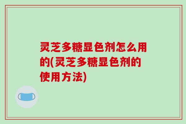 灵芝多糖显色剂怎么用的(灵芝多糖显色剂的使用方法)-第1张图片-破壁灵芝孢子粉研究指南