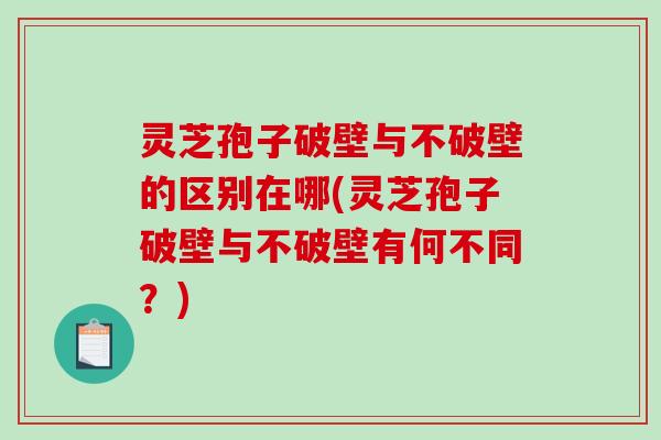 灵芝孢子破壁与不破壁的区别在哪(灵芝孢子破壁与不破壁有何不同？)-第1张图片-破壁灵芝孢子粉研究指南