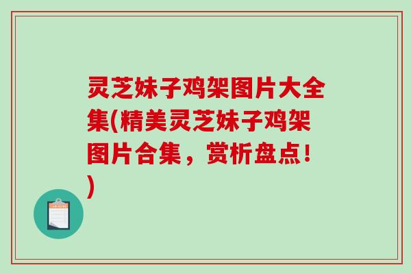 灵芝妹子鸡架图片大全集(精美灵芝妹子鸡架图片合集,赏析盘点!)-第1张图片-破壁灵芝孢子粉研究指南 灵芝妹子鸡架图片大全集(精美灵芝妹子鸡架图片合集,赏析盘点!)-第1张图片-破壁灵芝孢子粉研究指南