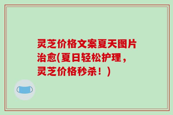 灵芝价格文案夏天图片治愈(夏日轻松护理,灵芝价格秒杀!)-第1张图片-破壁灵芝孢子粉研究指南 灵芝价格文案夏天图片治愈(夏日轻松护理,灵芝价格秒杀!)-第1张图片-破壁灵芝孢子粉研究指南