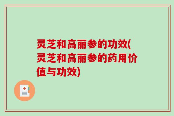灵芝和高丽参的功效(灵芝和高丽参的药用价值与功效)-第1张图片-破壁灵芝孢子粉研究指南 灵芝和高丽参的功效(灵芝和高丽参的药用价值与功效)-第1张图片-破壁灵芝孢子粉研究指南