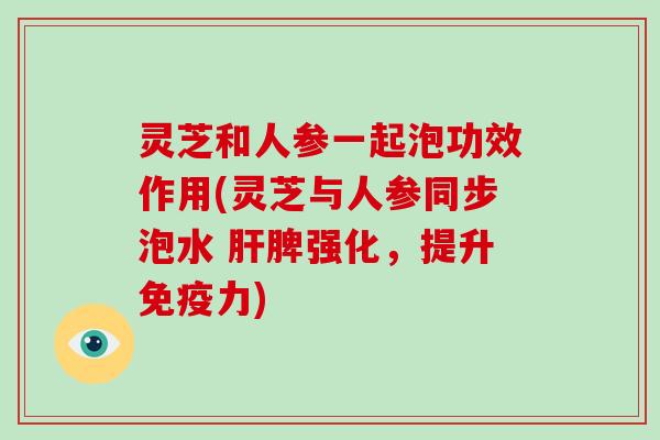 灵芝和人参一起泡功效作用(灵芝与人参同步泡水 肝脾强化,提升免疫力)-第1张图片-破壁灵芝孢子粉研究指南 灵芝和人参一起泡功效作用(灵芝与人参同步泡水 肝脾强化,提升免疫力)-第1张图片-破壁灵芝孢子粉研究指南