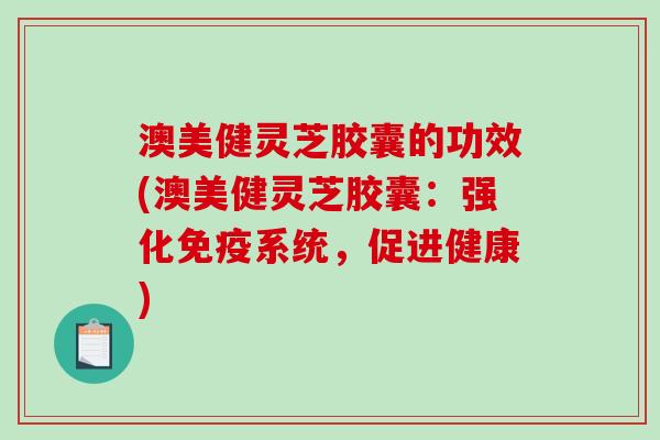 澳美健灵芝胶囊的功效(澳美健灵芝胶囊：强化免疫系统，促进健康)-第1张图片-破壁灵芝孢子粉研究指南
