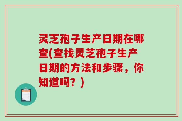 灵芝孢子生产日期在哪查(查找灵芝孢子生产日期的方法和步骤，你知道吗？)-第1张图片-破壁灵芝孢子粉研究指南