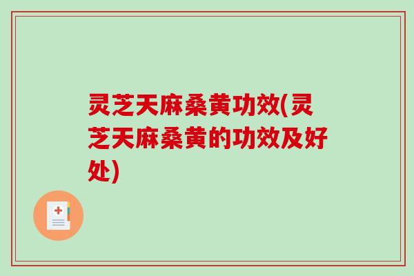 灵芝天麻桑黄功效(灵芝天麻桑黄的功效及好处)-第1张图片-破壁灵芝孢子粉研究指南