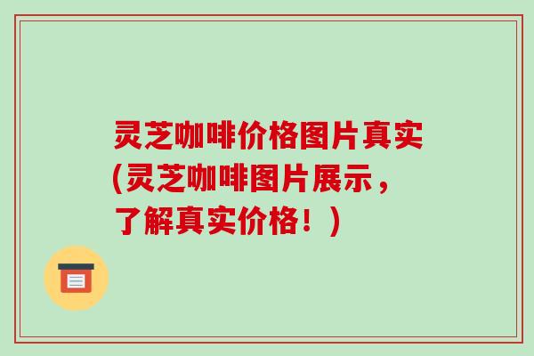 灵芝咖啡价格图片真实(灵芝咖啡图片展示,了解真实价格!)-第1张图片-破壁灵芝孢子粉研究指南 灵芝咖啡价格图片真实(灵芝咖啡图片展示,了解真实价格!)-第1张图片-破壁灵芝孢子粉研究指南