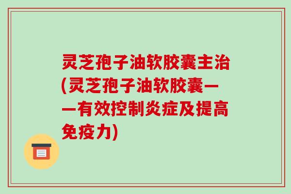 灵芝孢子油软胶囊主治(灵芝孢子油软胶囊——有效控制炎症及提高免疫力)-第1张图片-破壁灵芝孢子粉研究指南