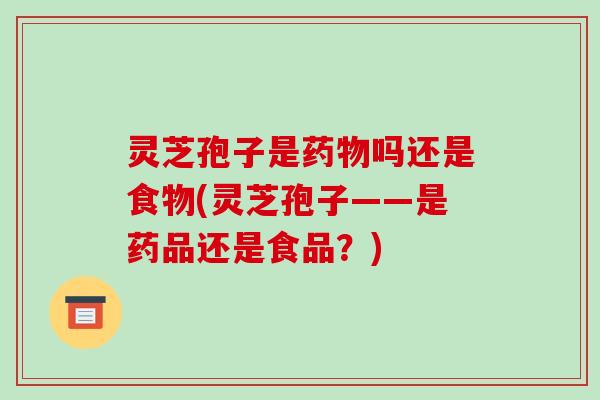 灵芝孢子是药物吗还是食物(灵芝孢子——是药品还是食品?)-第1张图片-破壁灵芝孢子粉研究指南 灵芝孢子是药物吗还是食物(灵芝孢子——是药品还是食品?)-第1张图片-破壁灵芝孢子粉研究指南