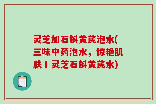 灵芝加石斛黄芪泡水(三味中药泡水,惊艳肌肤丨灵芝石斛黄芪水)-第1张图片-破壁灵芝孢子粉研究指南 灵芝加石斛黄芪泡水(三味中药泡水,惊艳肌肤丨灵芝石斛黄芪水)-第1张图片-破壁灵芝孢子粉研究指南