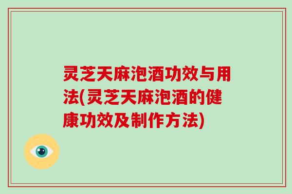 灵芝天麻泡酒功效与用法(灵芝天麻泡酒的健康功效及制作方法)-第1张图片-破壁灵芝孢子粉研究指南