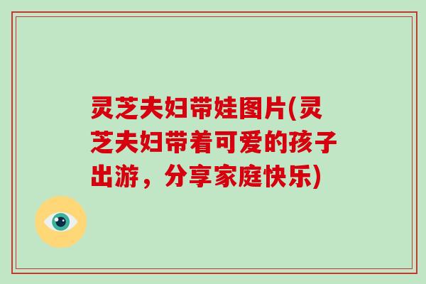 灵芝夫妇带娃图片(灵芝夫妇带着可爱的孩子出游,分享家庭快乐)-第1张图片-破壁灵芝孢子粉研究指南 灵芝夫妇带娃图片(灵芝夫妇带着可爱的孩子出游,分享家庭快乐)-第1张图片-破壁灵芝孢子粉研究指南