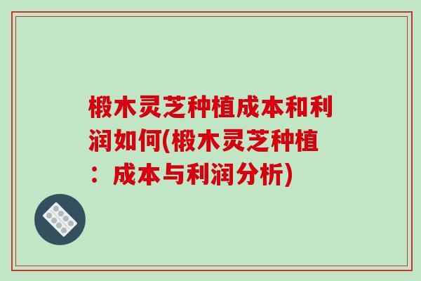 椴木灵芝种植成本和利润如何(椴木灵芝种植:成本与利润分析)-第1张图片-破壁灵芝孢子粉研究指南 椴木灵芝种植成本和利润如何(椴木灵芝种植:成本与利润分析)-第1张图片-破壁灵芝孢子粉研究指南
