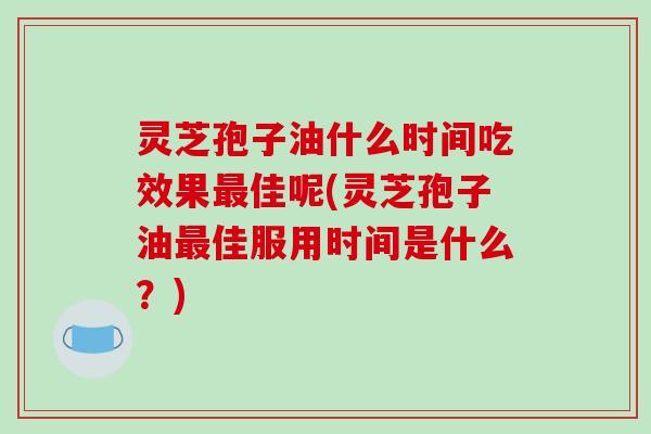 灵芝孢子油什么时间吃效果最佳呢(灵芝孢子油最佳服用时间是什么?)-第1张图片-破壁灵芝孢子粉研究指南 灵芝孢子油什么时间吃效果最佳呢(灵芝孢子油最佳服用时间是什么?)-第1张图片-破壁灵芝孢子粉研究指南