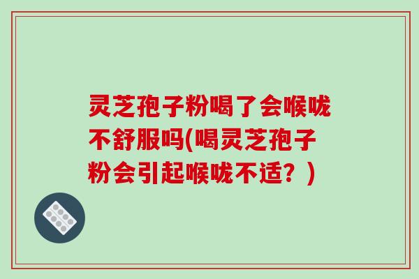 灵芝孢子粉喝了会喉咙不舒服吗(喝灵芝孢子粉会引起喉咙不适?)-第1张图片-破壁灵芝孢子粉研究指南 灵芝孢子粉喝了会喉咙不舒服吗(喝灵芝孢子粉会引起喉咙不适?)-第1张图片-破壁灵芝孢子粉研究指南
