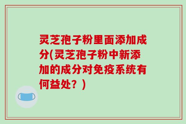 灵芝孢子粉里面添加成分(灵芝孢子粉中新添加的成分对免疫系统有何益处?)-第1张图片-破壁灵芝孢子粉研究指南 灵芝孢子粉里面添加成分(灵芝孢子粉中新添加的成分对免疫系统有何益处?)-第1张图片-破壁灵芝孢子粉研究指南