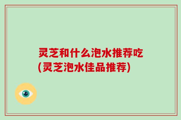 灵芝和什么泡水推荐吃(灵芝泡水佳品推荐)-第1张图片-破壁灵芝孢子粉研究指南 灵芝和什么泡水推荐吃(灵芝泡水佳品推荐)-第1张图片-破壁灵芝孢子粉研究指南