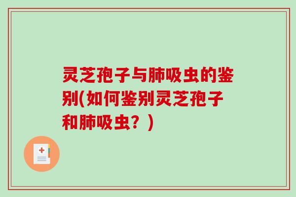 灵芝孢子与肺吸虫的鉴别(如何鉴别灵芝孢子和肺吸虫?)-第1张图片-破壁灵芝孢子粉研究指南 灵芝孢子与肺吸虫的鉴别(如何鉴别灵芝孢子和肺吸虫?)-第1张图片-破壁灵芝孢子粉研究指南