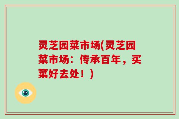 灵芝园菜市场(灵芝园菜市场:传承百年,买菜好去处!)-第1张图片-破壁灵芝孢子粉研究指南 灵芝园菜市场(灵芝园菜市场:传承百年,买菜好去处!)-第1张图片-破壁灵芝孢子粉研究指南