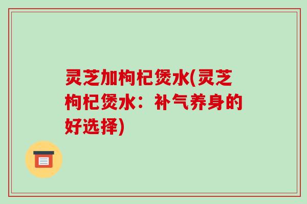 灵芝加枸杞煲水(灵芝枸杞煲水:补气养身的好选择)-第1张图片-破壁灵芝孢子粉研究指南 灵芝加枸杞煲水(灵芝枸杞煲水:补气养身的好选择)-第1张图片-破壁灵芝孢子粉研究指南