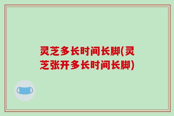 灵芝多长时间长脚(灵芝张开多长时间长脚)-第1张图片-破壁灵芝孢子粉研究指南 灵芝多长时间长脚(灵芝张开多长时间长脚)-第1张图片-破壁灵芝孢子粉研究指南